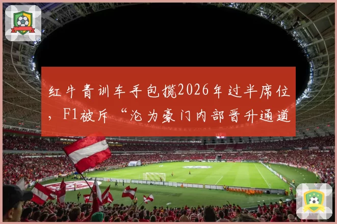 红牛青训车手包揽2026年过半席位，F1被斥“沦为豪门内部晋升通道”