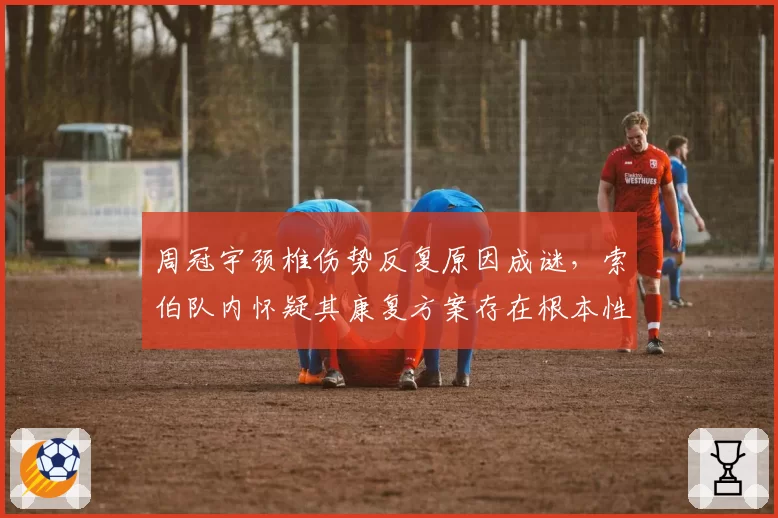 周冠宇颈椎伤势反复原因成谜，索伯队内怀疑其康复方案存在根本性错误