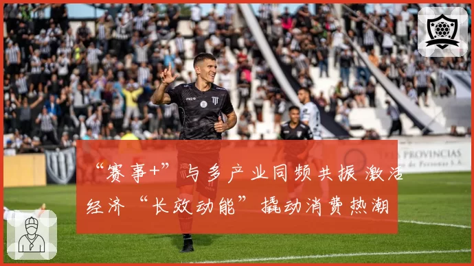 “赛事+”与多产业同频共振 激活经济“长效动能”撬动消费热潮