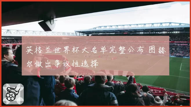 英格兰世界杯大名单完整公布 图赫尔做出争议性选择