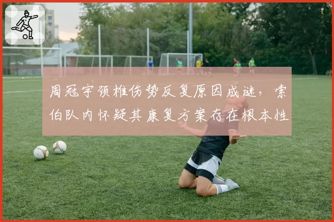 周冠宇颈椎伤势反复原因成谜，索伯队内怀疑其康复方案存在根本性错误
