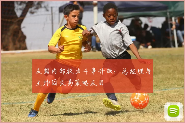 灰熊内部权力斗争升级，总经理与主帅因交易策略反目
