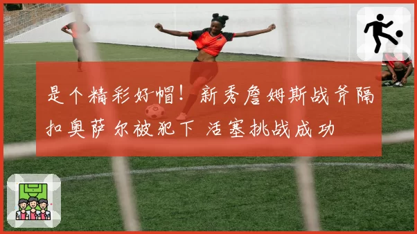 是个精彩好帽！新秀詹姆斯战斧隔扣奥萨尔被犯下 活塞挑战成功