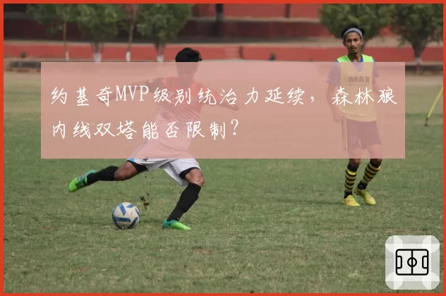 约基奇MVP级别统治力延续，森林狼内线双塔能否限制？