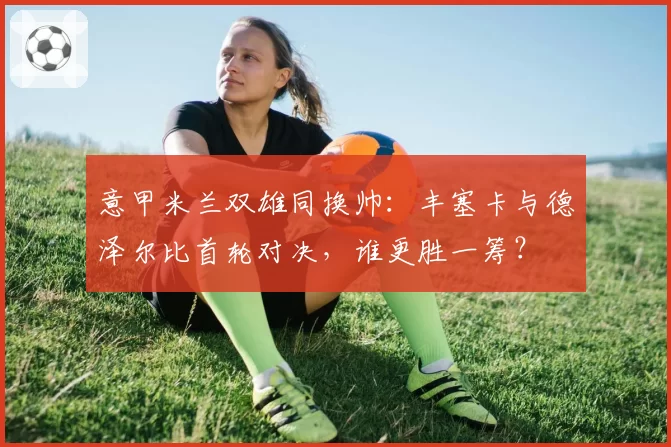 意甲米兰双雄同换帅：丰塞卡与德泽尔比首轮对决，谁更胜一筹？