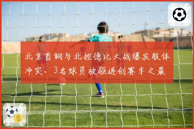 北京首钢与北控德比大战爆发肢体冲突,3名球员被驱逐创赛季之最