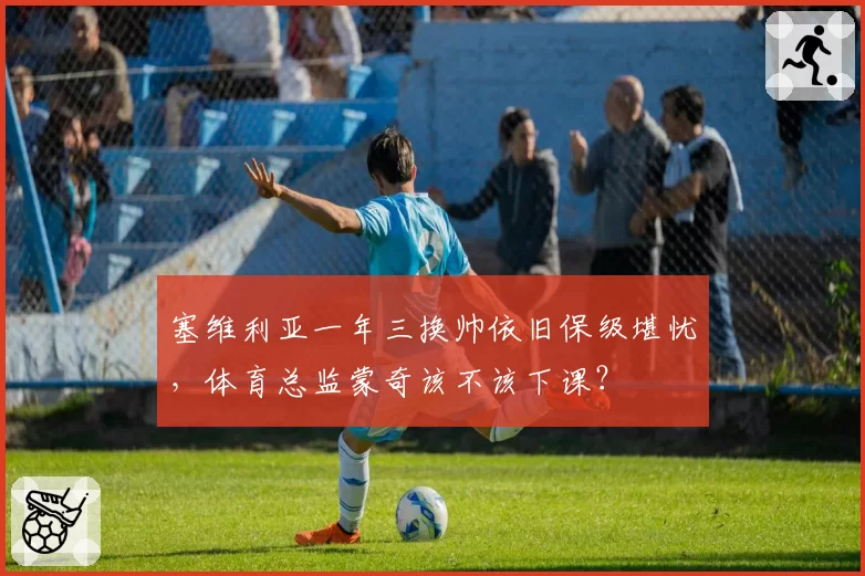 塞维利亚一年三换帅依旧保级堪忧，体育总监蒙奇该不该下课？